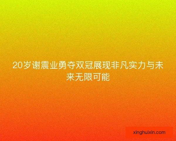 20岁谢震业勇夺双冠展现非凡实力与未来无限可能