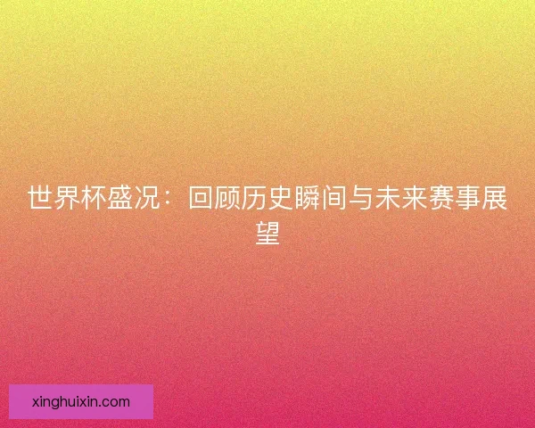 世界杯盛况：回顾历史瞬间与未来赛事展望