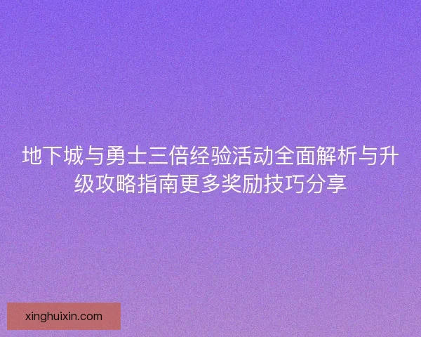 地下城与勇士三倍经验活动全面解析与升级攻略指南更多奖励技巧分享