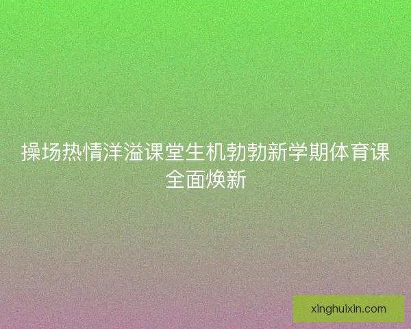操场热情洋溢课堂生机勃勃新学期体育课全面焕新