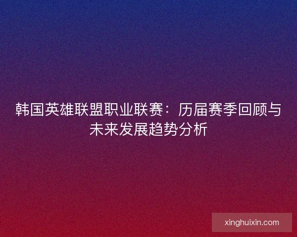 韩国英雄联盟职业联赛:历届赛季回顾与未来发展趋势分析 韩国英雄联盟职业联赛:历届赛季回顾与未来发展趋势分析