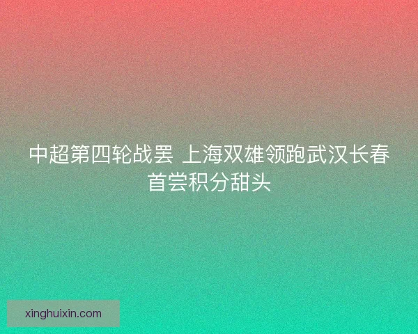 中超第四轮战罢 上海双雄领跑武汉长春首尝积分甜头