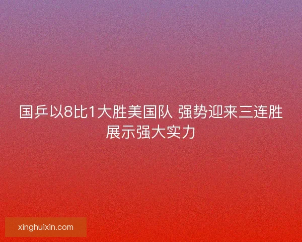 国乒以8比1大胜美国队 强势迎来三连胜展示强大实力 国乒以8比1大胜美国队 强势迎来三连胜展示强大实力