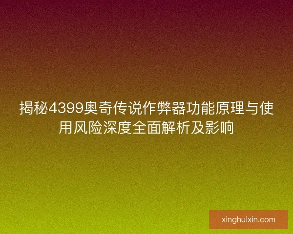 揭秘4399奥奇传说作弊器功能原理与使用风险深度全面解析及影响