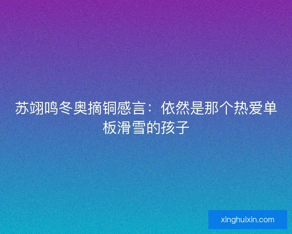 苏翊鸣冬奥摘铜感言:依然是那个热爱单板滑雪的孩子 苏翊鸣冬奥摘铜感言:依然是那个热爱单板滑雪的孩子