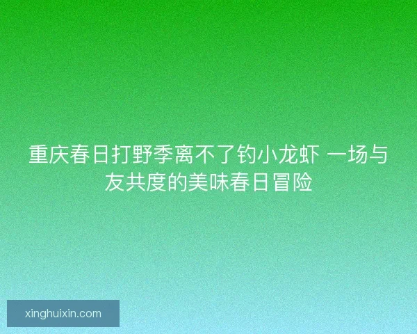 重庆春日打野季离不了钓小龙虾 一场与友共度的美味春日冒险