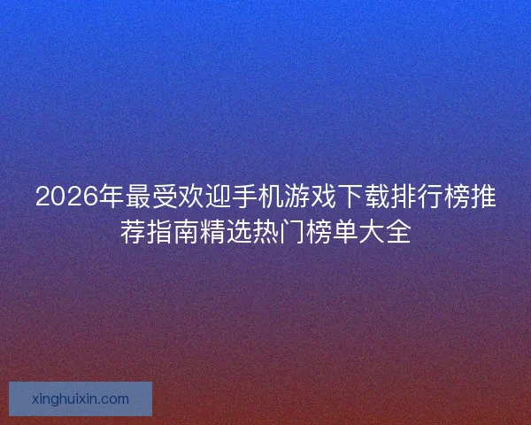 2026年最受欢迎手机游戏下载排行榜推荐指南精选热门榜单大全