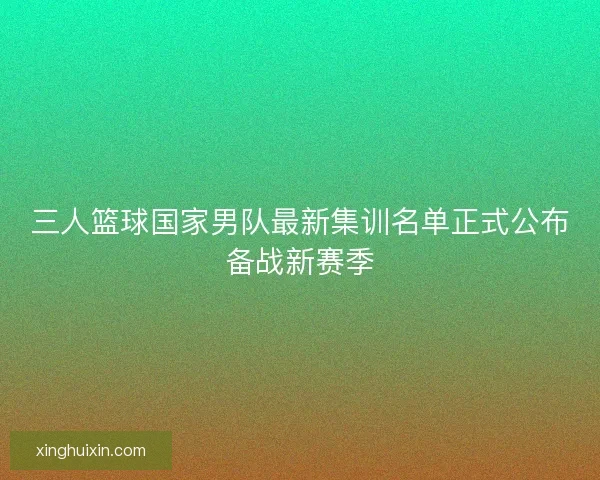 三人篮球国家男队最新集训名单正式公布备战新赛季