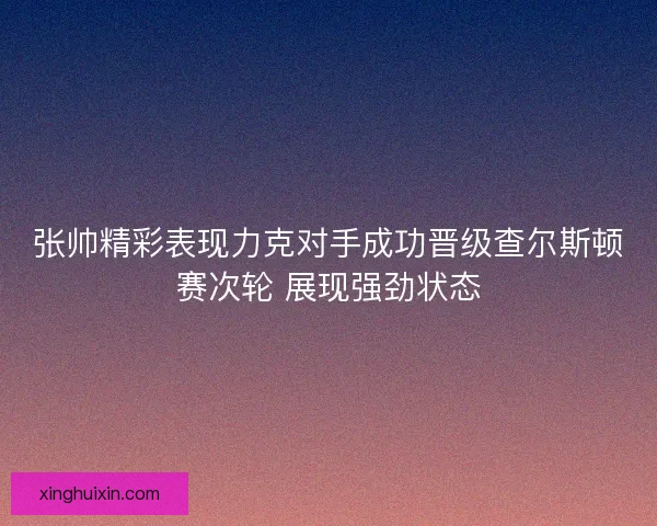 张帅精彩表现力克对手成功晋级查尔斯顿赛次轮 展现强劲状态 张帅精彩表现力克对手成功晋级查尔斯顿赛次轮 展现强劲状态