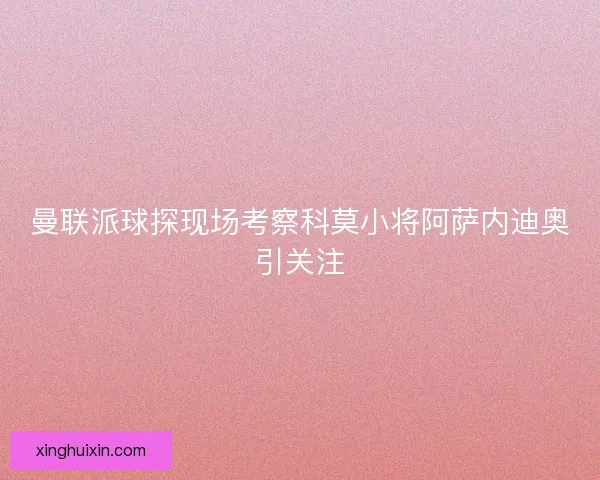 曼联派球探现场考察科莫小将阿萨内迪奥引关注