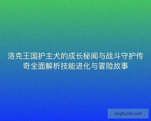 洛克王国护主犬的成长秘闻与战斗守护传奇全面解析技能进化与冒险故事