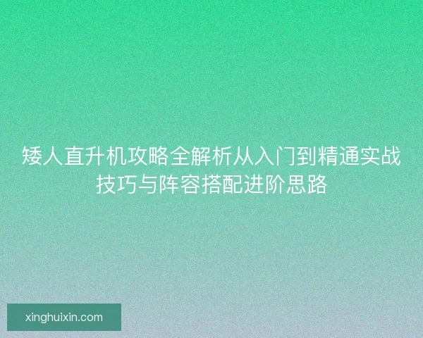 矮人直升机攻略全解析从入门到精通实战技巧与阵容搭配进阶思路