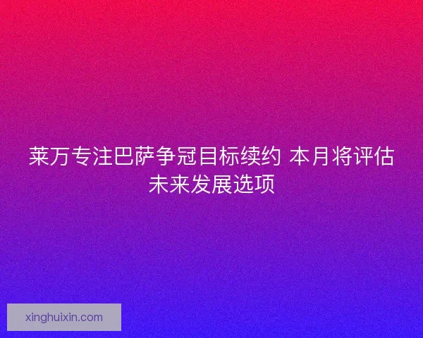 莱万专注巴萨争冠目标续约 本月将评估未来发展选项