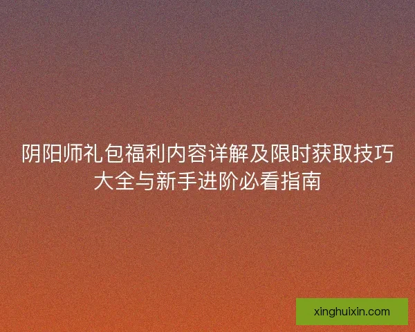 阴阳师礼包福利内容详解及限时获取技巧大全与新手进阶必看指南