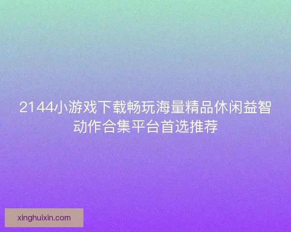 2144小游戏下载畅玩海量精品休闲益智动作合集平台首选推荐 2144小游戏下载畅玩海量精品休闲益智动作合集平台首选推荐