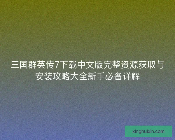 三国群英传7下载中文版完整资源获取与安装攻略大全新手必备详解