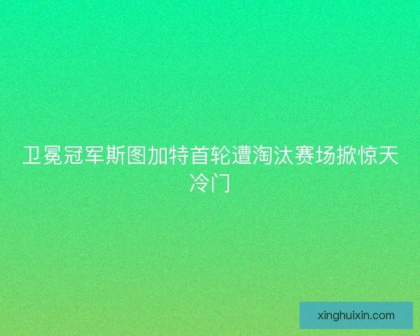卫冕冠军斯图加特首轮遭淘汰赛场掀惊天冷门