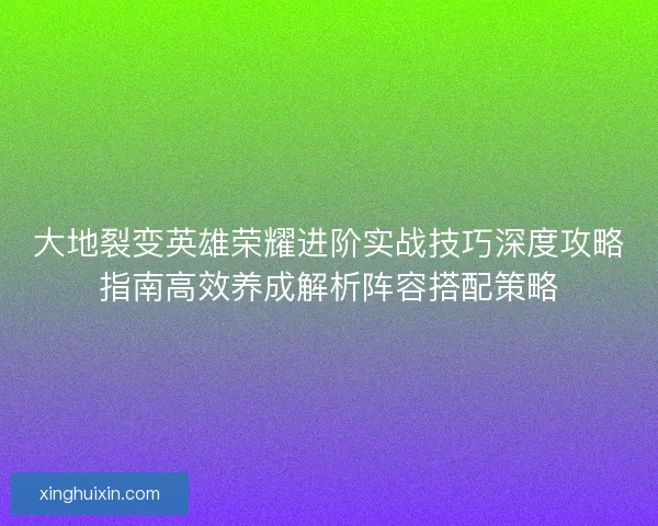 大地裂变英雄荣耀进阶实战技巧深度攻略指南高效养成解析阵容搭配策略