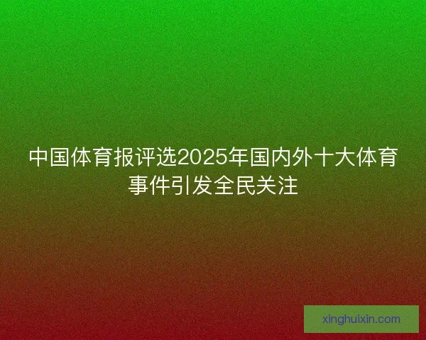 中国体育报评选2025年国内外十大体育事件引发全民关注
