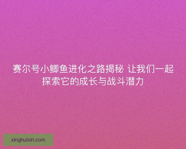 赛尔号小鲫鱼进化之路揭秘 让我们一起探索它的成长与战斗潜力