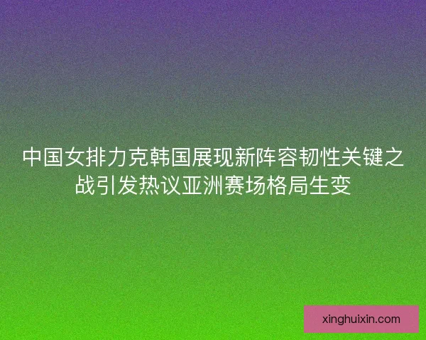 中国女排力克韩国展现新阵容韧性关键之战引发热议亚洲赛场格局生变 中国女排力克韩国展现新阵容韧性关键之战引发热议亚洲赛场格局生变