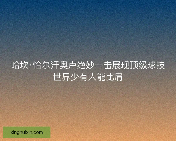 哈坎·恰尔汗奥卢绝妙一击展现顶级球技世界少有人能比肩