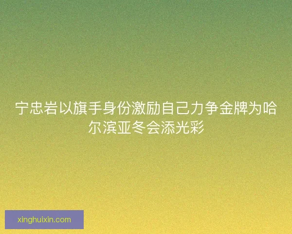 宁忠岩以旗手身份激励自己力争金牌为哈尔滨亚冬会添光彩 宁忠岩以旗手身份激励自己力争金牌为哈尔滨亚冬会添光彩