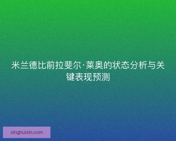 米兰德比前拉斐尔·莱奥的状态分析与关键表现预测 米兰德比前拉斐尔·莱奥的状态分析与关键表现预测