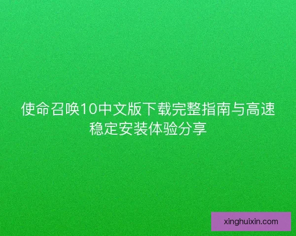 使命召唤10中文版下载完整指南与高速稳定安装体验分享 使命召唤10中文版下载完整指南与高速稳定安装体验分享