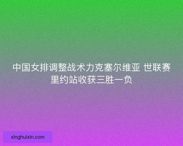 中国女排调整战术力克塞尔维亚 世联赛里约站收获三胜一负 中国女排调整战术力克塞尔维亚 世联赛里约站收获三胜一负