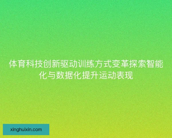 体育科技创新驱动训练方式变革探索智能化与数据化提升运动表现