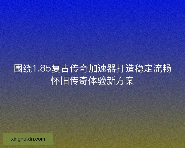 围绕1.85复古传奇加速器打造稳定流畅怀旧传奇体验新方案