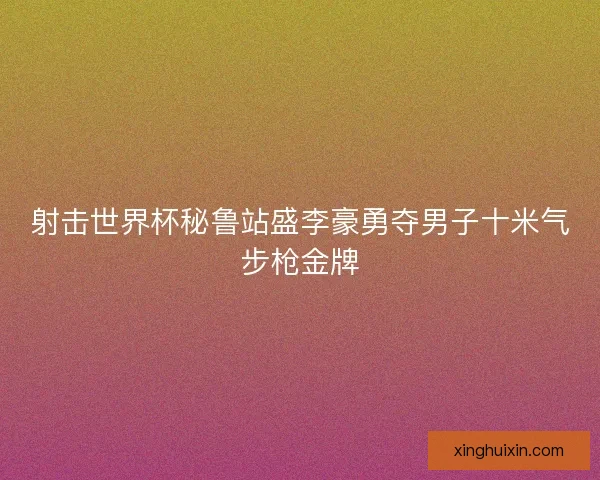 射击世界杯秘鲁站盛李豪勇夺男子十米气步枪金牌