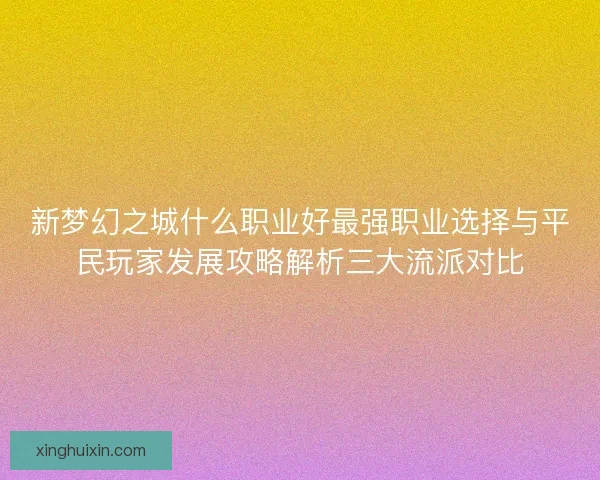 新梦幻之城什么职业好最强职业选择与平民玩家发展攻略解析三大流派对比