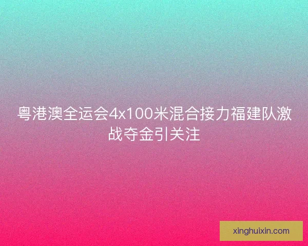 粤港澳全运会4x100米混合接力福建队激战夺金引关注