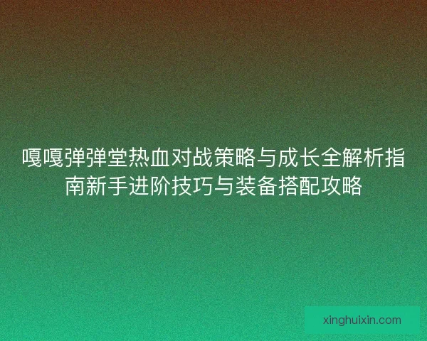 嘎嘎弹弹堂热血对战策略与成长全解析指南新手进阶技巧与装备搭配攻略