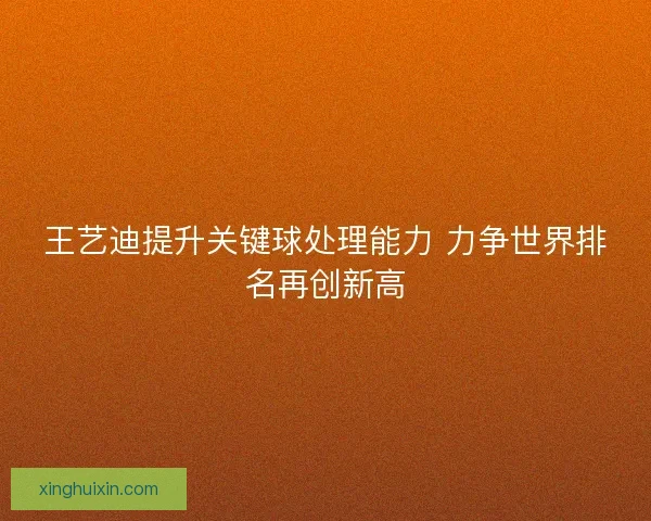 王艺迪提升关键球处理能力 力争世界排名再创新高