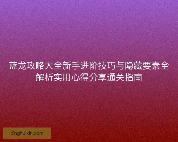 蓝龙攻略大全新手进阶技巧与隐藏要素全解析实用心得分享通关指南 蓝龙攻略大全新手进阶技巧与隐藏要素全解析实用心得分享通关指南