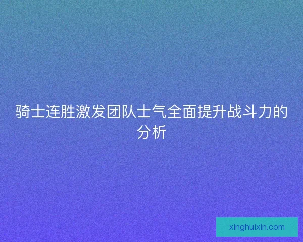骑士连胜激发团队士气全面提升战斗力的分析 骑士连胜激发团队士气全面提升战斗力的分析