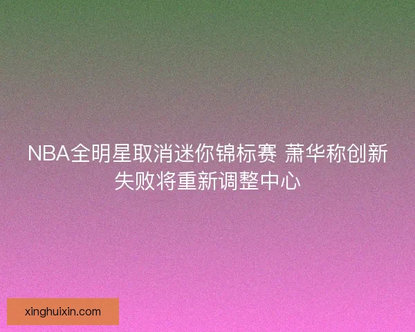 NBA全明星取消迷你锦标赛 萧华称创新失败将重新调整中心 NBA全明星取消迷你锦标赛 萧华称创新失败将重新调整中心